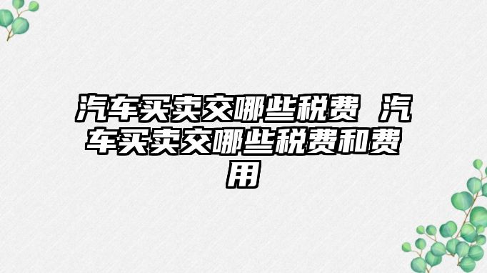 汽車買賣交哪些稅費 汽車買賣交哪些稅費和費用