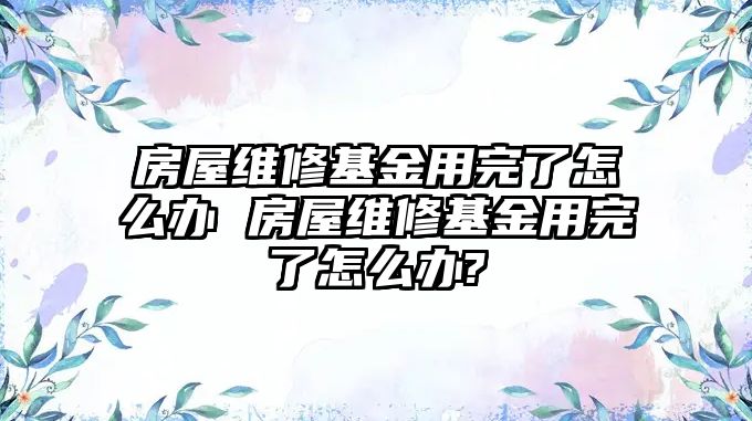 房屋維修基金用完了怎么辦 房屋維修基金用完了怎么辦?