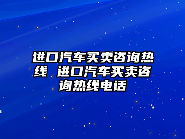 進口汽車買賣咨詢熱線 進口汽車買賣咨詢熱線電話