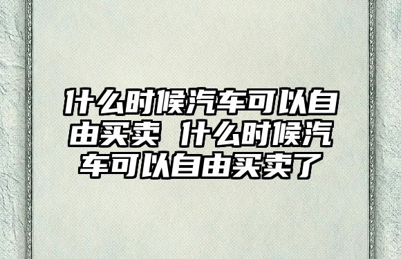 什么時候汽車可以自由買賣 什么時候汽車可以自由買賣了