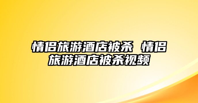 情侶旅游酒店被殺 情侶旅游酒店被殺視頻