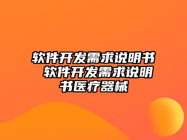 軟件開發(fā)需求說(shuō)明書 軟件開發(fā)需求說(shuō)明書醫(yī)療器械