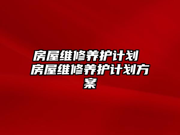 房屋維修養(yǎng)護計劃 房屋維修養(yǎng)護計劃方案