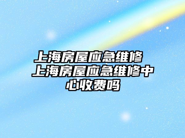 上海房屋應急維修 上海房屋應急維修中心收費嗎