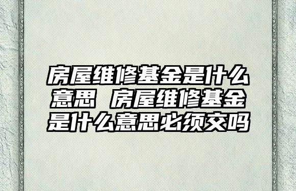 房屋維修基金是什么意思 房屋維修基金是什么意思必須交嗎