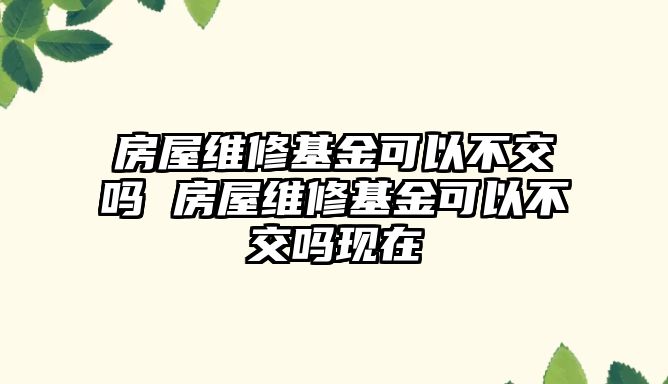 房屋維修基金可以不交嗎 房屋維修基金可以不交嗎現(xiàn)在