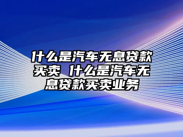 什么是汽車無息貸款買賣 什么是汽車無息貸款買賣業(yè)務(wù)