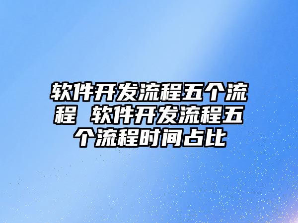 軟件開發(fā)流程五個(gè)流程 軟件開發(fā)流程五個(gè)流程時(shí)間占比