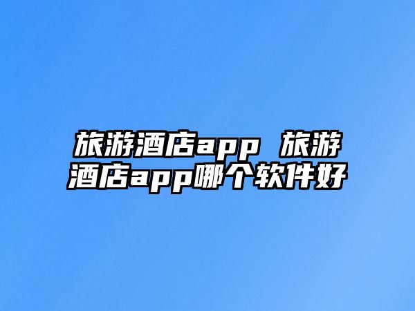 旅游酒店app 旅游酒店app哪個軟件好