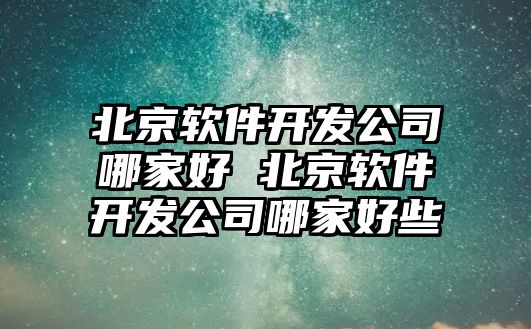 北京軟件開發(fā)公司哪家好 北京軟件開發(fā)公司哪家好些