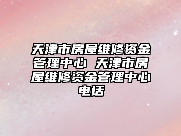 天津市房屋維修資金管理中心 天津市房屋維修資金管理中心電話