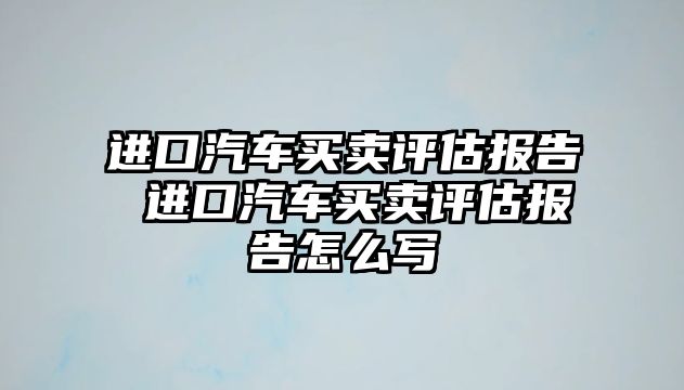 進口汽車買賣評估報告 進口汽車買賣評估報告怎么寫