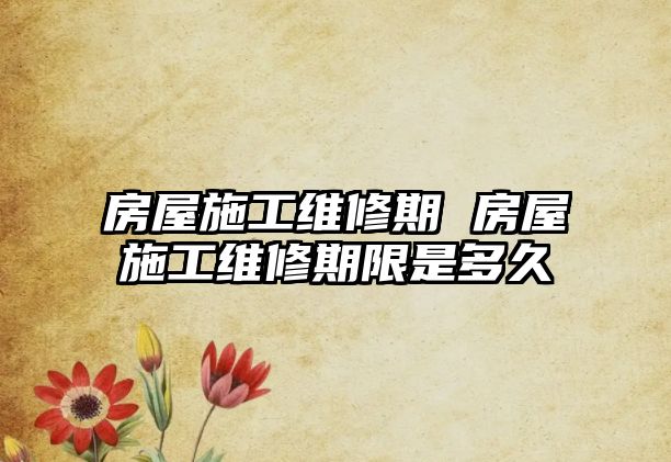 房屋施工維修期 房屋施工維修期限是多久