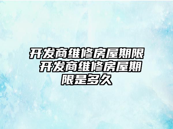 開發(fā)商維修房屋期限 開發(fā)商維修房屋期限是多久