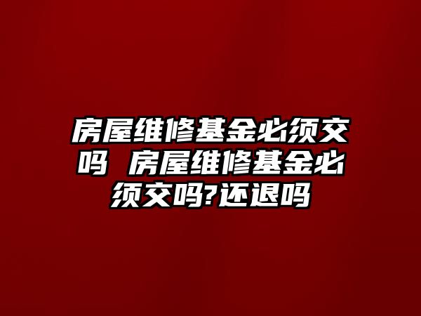 房屋維修基金必須交嗎 房屋維修基金必須交嗎?還退嗎