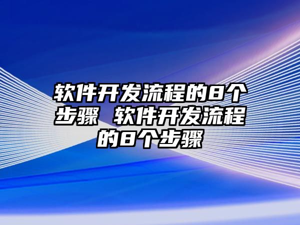 軟件開發(fā)流程的8個(gè)步驟 軟件開發(fā)流程的8個(gè)步驟