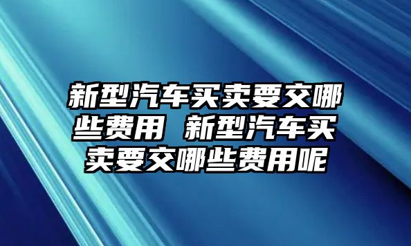 新型汽車買賣要交哪些費(fèi)用 新型汽車買賣要交哪些費(fèi)用呢