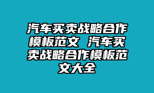 汽車(chē)買(mǎi)賣(mài)戰(zhàn)略合作模板范文 汽車(chē)買(mǎi)賣(mài)戰(zhàn)略合作模板范文大全