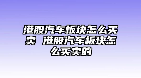 港股汽車(chē)板塊怎么買(mǎi)賣(mài) 港股汽車(chē)板塊怎么買(mǎi)賣(mài)的