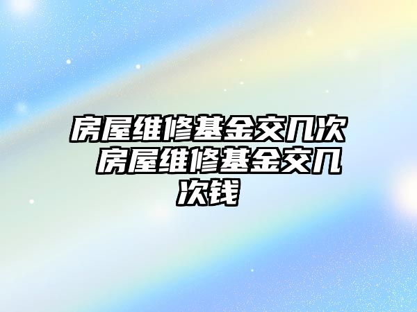 房屋維修基金交幾次 房屋維修基金交幾次錢