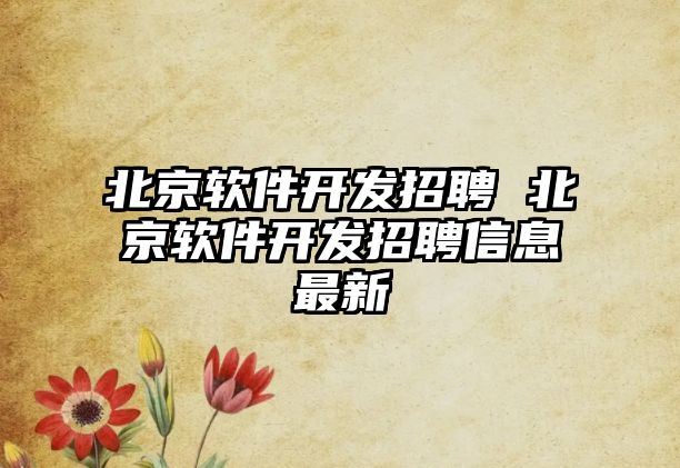 北京軟件開發(fā)招聘 北京軟件開發(fā)招聘信息最新