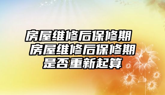 房屋維修后保修期 房屋維修后保修期是否重新起算