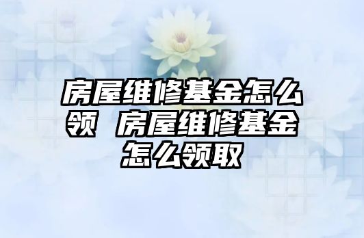 房屋維修基金怎么領(lǐng) 房屋維修基金怎么領(lǐng)取