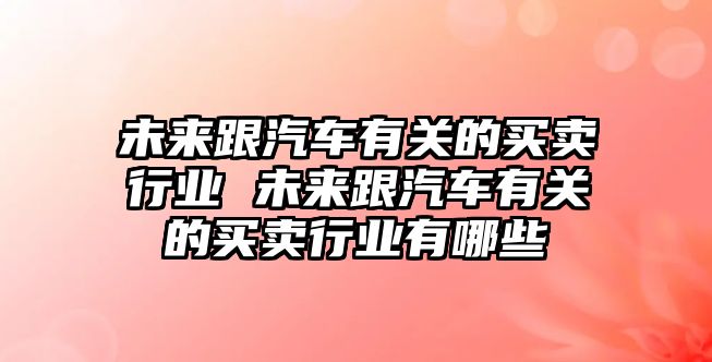 未來跟汽車有關(guān)的買賣行業(yè) 未來跟汽車有關(guān)的買賣行業(yè)有哪些