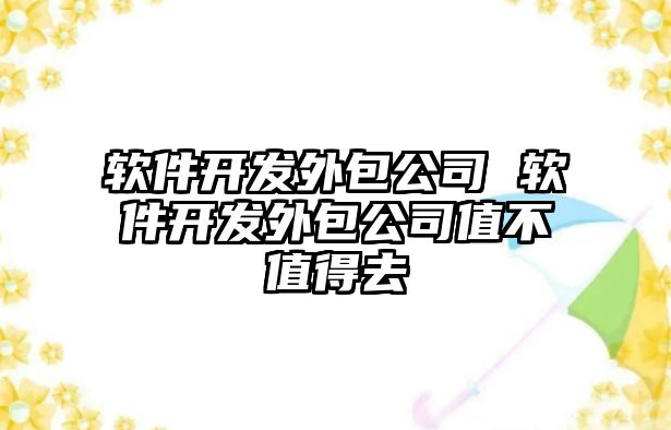 軟件開(kāi)發(fā)外包公司 軟件開(kāi)發(fā)外包公司值不值得去