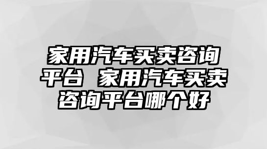 家用汽車買賣咨詢平臺 家用汽車買賣咨詢平臺哪個好