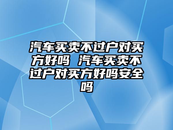 汽車買賣不過戶對買方好嗎 汽車買賣不過戶對買方好嗎安全嗎