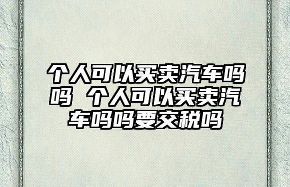 個(gè)人可以買(mǎi)賣(mài)汽車(chē)嗎嗎 個(gè)人可以買(mǎi)賣(mài)汽車(chē)嗎嗎要交稅嗎