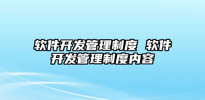 軟件開發(fā)管理制度 軟件開發(fā)管理制度內(nèi)容