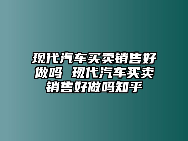 現(xiàn)代汽車(chē)買(mǎi)賣(mài)銷(xiāo)售好做嗎 現(xiàn)代汽車(chē)買(mǎi)賣(mài)銷(xiāo)售好做嗎知乎