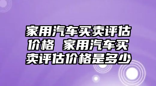 家用汽車買賣評估價格 家用汽車買賣評估價格是多少