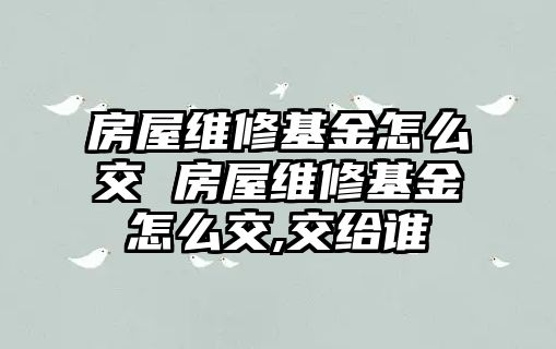 房屋維修基金怎么交 房屋維修基金怎么交,交給誰