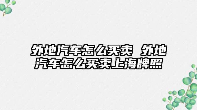 外地汽車(chē)怎么買(mǎi)賣(mài) 外地汽車(chē)怎么買(mǎi)賣(mài)上海牌照