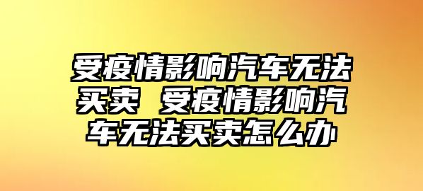 受疫情影響汽車(chē)無(wú)法買(mǎi)賣(mài) 受疫情影響汽車(chē)無(wú)法買(mǎi)賣(mài)怎么辦