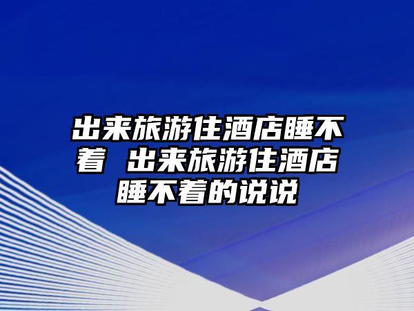 出來旅游住酒店睡不著 出來旅游住酒店睡不著的說說