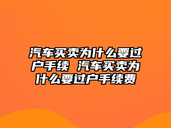 汽車買賣為什么要過戶手續(xù) 汽車買賣為什么要過戶手續(xù)費(fèi)