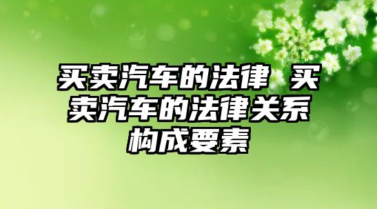 買賣汽車的法律 買賣汽車的法律關系構成要素