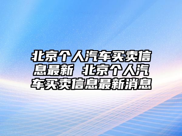 北京個(gè)人汽車(chē)買(mǎi)賣(mài)信息最新 北京個(gè)人汽車(chē)買(mǎi)賣(mài)信息最新消息