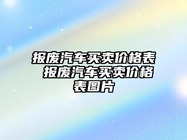 報(bào)廢汽車買賣價格表 報(bào)廢汽車買賣價格表圖片