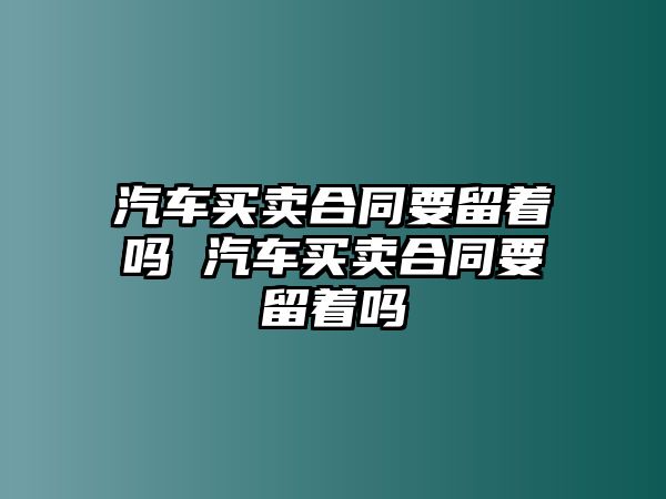 汽車買賣合同要留著嗎 汽車買賣合同要留著嗎