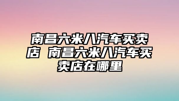 南昌六米八汽車買賣店 南昌六米八汽車買賣店在哪里