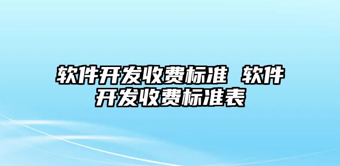 軟件開發(fā)收費標(biāo)準(zhǔn) 軟件開發(fā)收費標(biāo)準(zhǔn)表