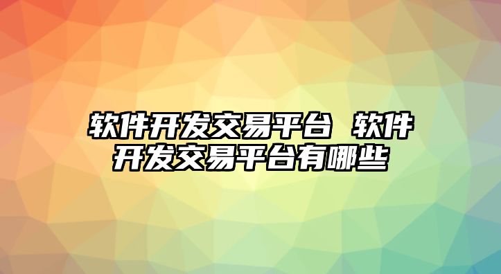 軟件開發(fā)交易平臺 軟件開發(fā)交易平臺有哪些