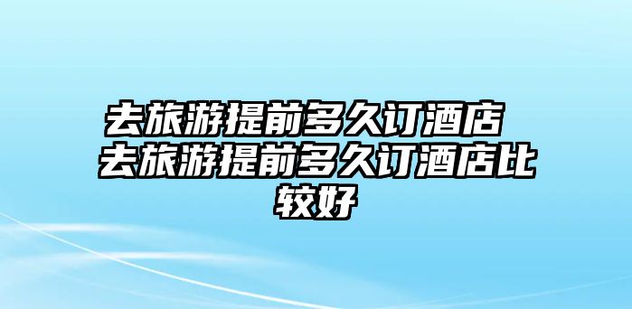 去旅游提前多久訂酒店 去旅游提前多久訂酒店比較好