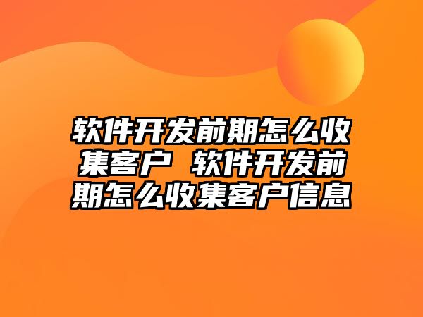 軟件開發(fā)前期怎么收集客戶 軟件開發(fā)前期怎么收集客戶信息