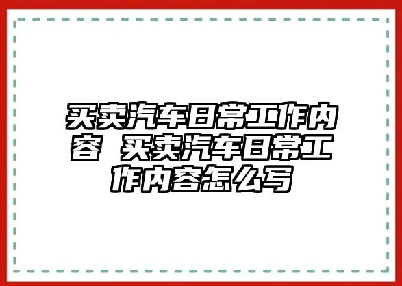 買賣汽車日常工作內(nèi)容 買賣汽車日常工作內(nèi)容怎么寫(xiě)